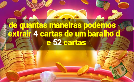 de quantas maneiras podemos extrair 4 cartas de um baralho de 52 cartas