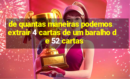 de quantas maneiras podemos extrair 4 cartas de um baralho de 52 cartas