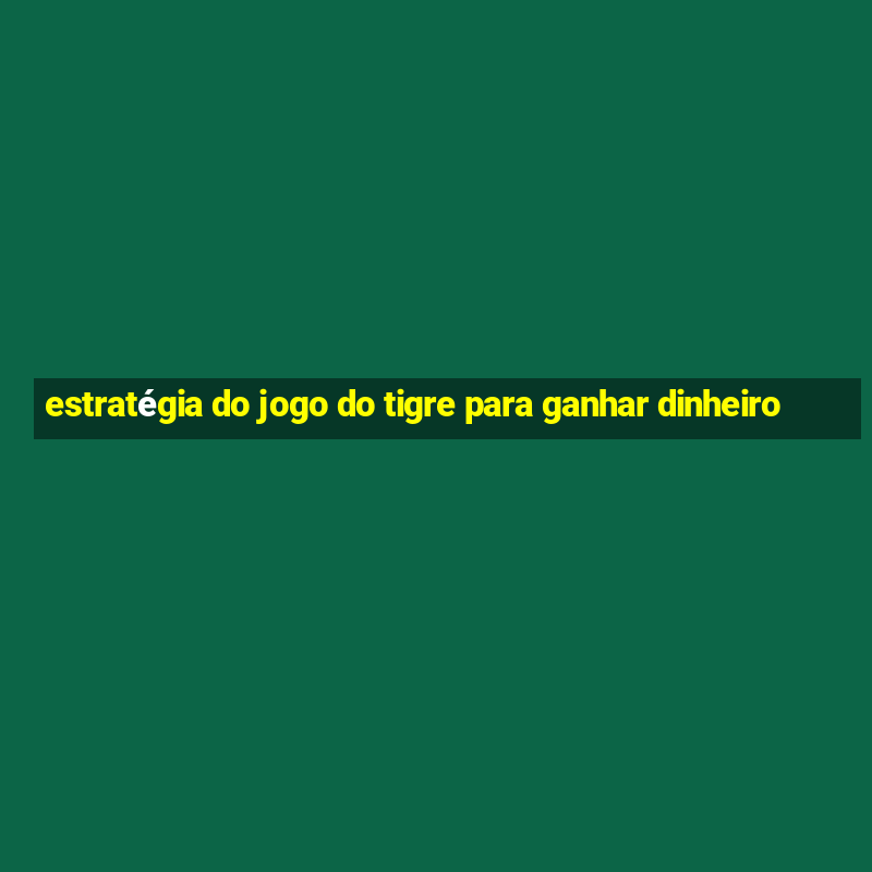 estratégia do jogo do tigre para ganhar dinheiro