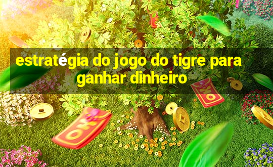 estratégia do jogo do tigre para ganhar dinheiro