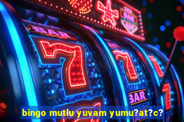 bingo mutlu yuvam yumu?at?c?