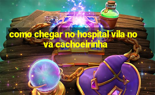 como chegar no hospital vila nova cachoeirinha