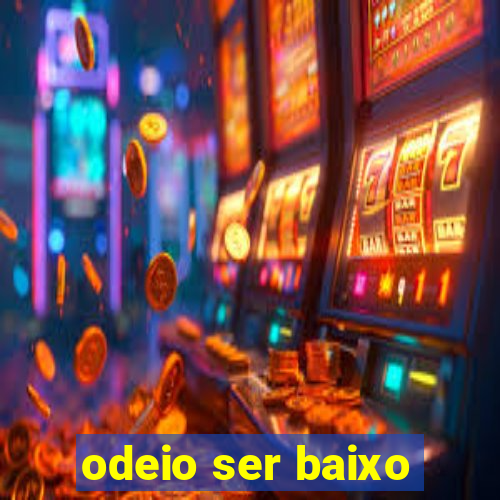 odeio ser baixo