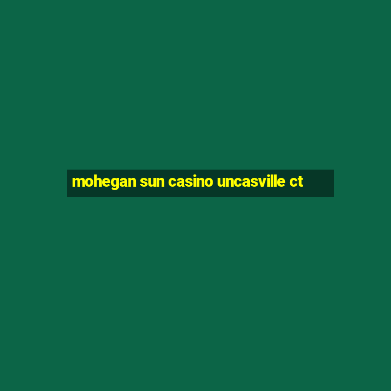 mohegan sun casino uncasville ct