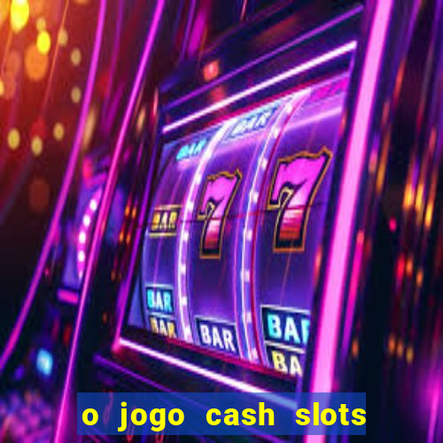 o jogo cash slots paga mesmo