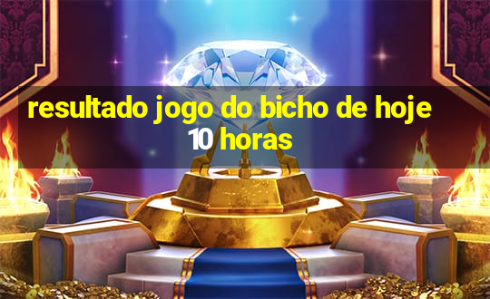 resultado jogo do bicho de hoje 10 horas