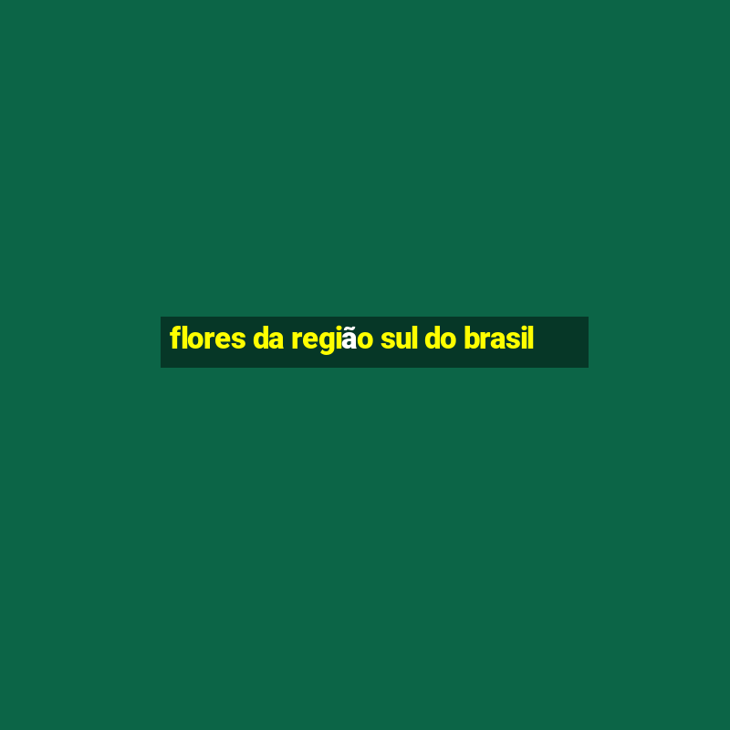 flores da região sul do brasil