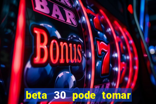 beta 30 pode tomar de quanto em quanto tempo