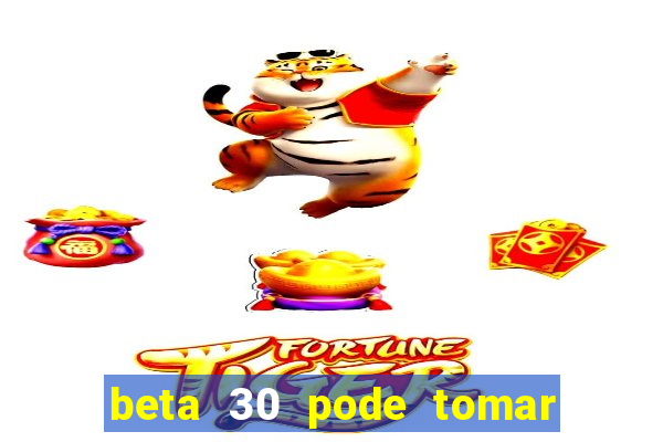 beta 30 pode tomar de quanto em quanto tempo