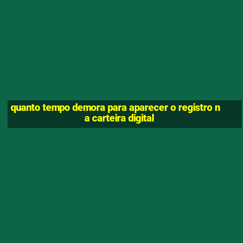 quanto tempo demora para aparecer o registro na carteira digital