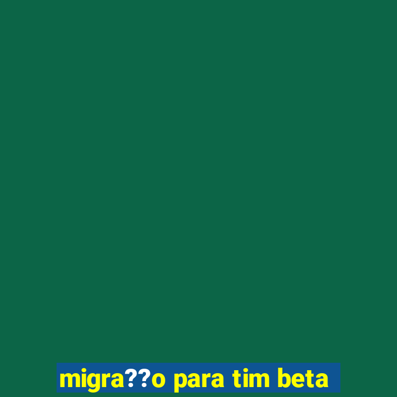 migra??o para tim beta