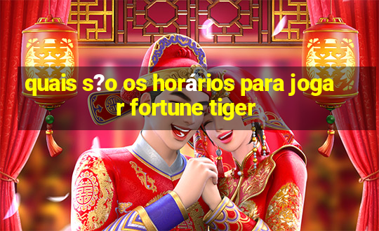 quais s?o os horários para jogar fortune tiger