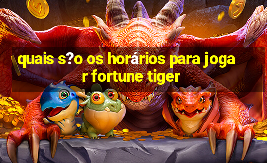 quais s?o os horários para jogar fortune tiger