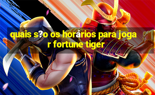 quais s?o os horários para jogar fortune tiger