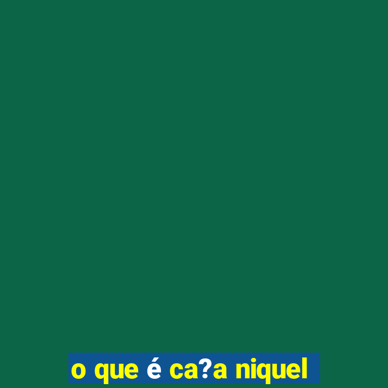 o que é ca?a niquel