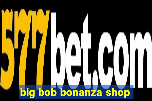 big bob bonanza shop