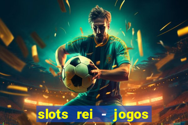 slots rei - jogos de cassino