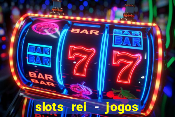 slots rei - jogos de cassino