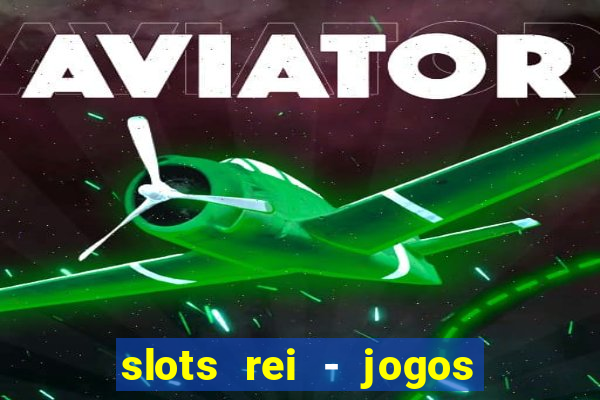 slots rei - jogos de cassino