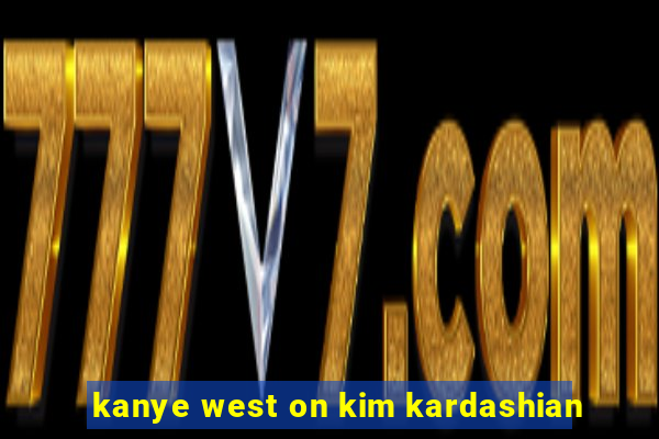 kanye west on kim kardashian