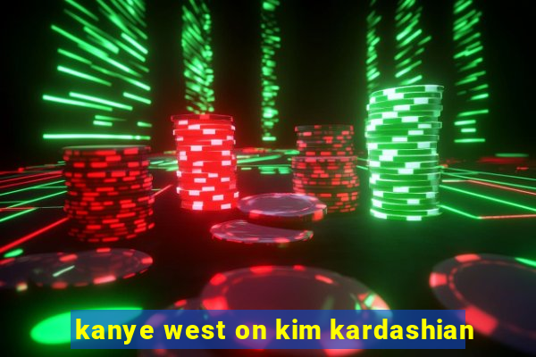 kanye west on kim kardashian