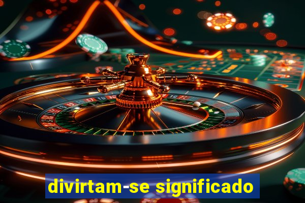 divirtam-se significado