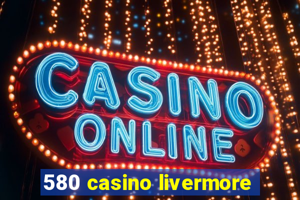 580 casino livermore