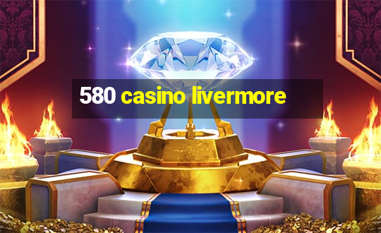 580 casino livermore