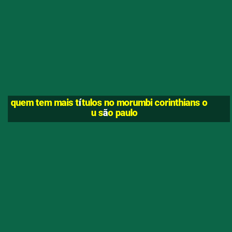 quem tem mais títulos no morumbi corinthians ou são paulo