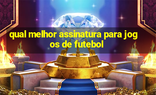 qual melhor assinatura para jogos de futebol