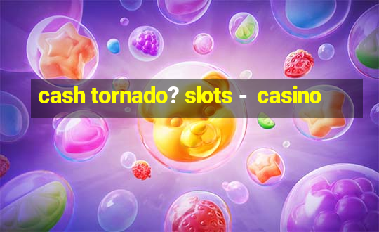 cash tornado? slots -  casino