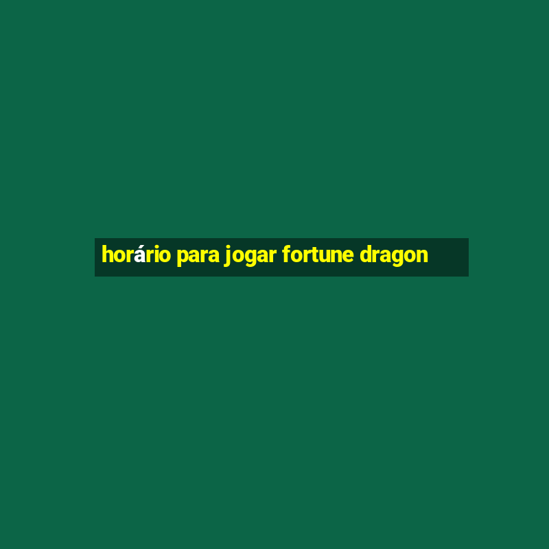 horário para jogar fortune dragon