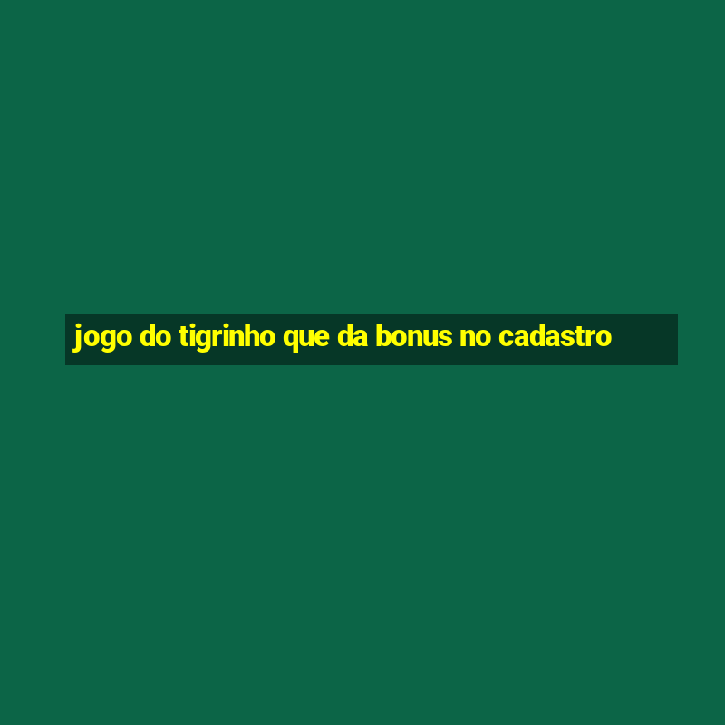 jogo do tigrinho que da bonus no cadastro