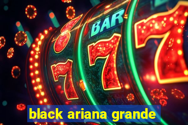 black ariana grande