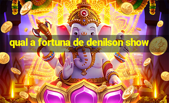 qual a fortuna de denilson show