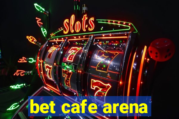 bet cafe arena