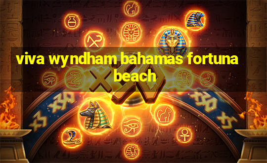 viva wyndham bahamas fortuna beach