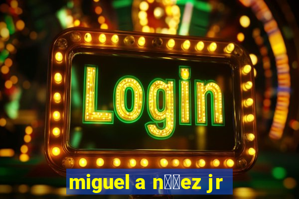 miguel a n煤帽ez jr