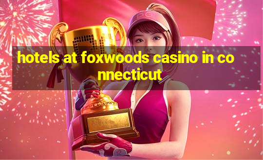 hotels at foxwoods casino in connecticut