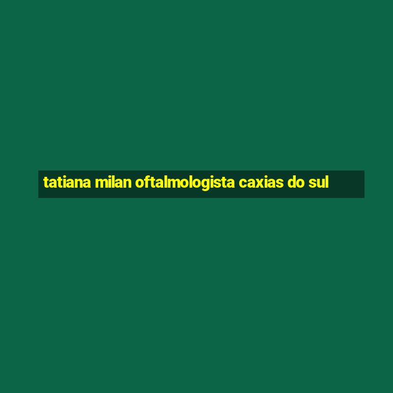 tatiana milan oftalmologista caxias do sul