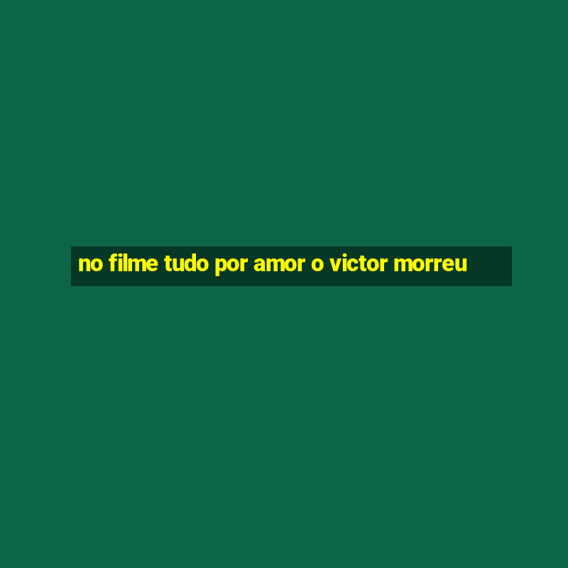 no filme tudo por amor o victor morreu