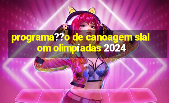 programa??o de canoagem slalom olimpíadas 2024