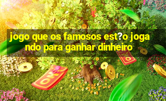 jogo que os famosos est?o jogando para ganhar dinheiro