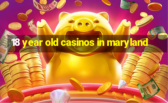 18 year old casinos in maryland