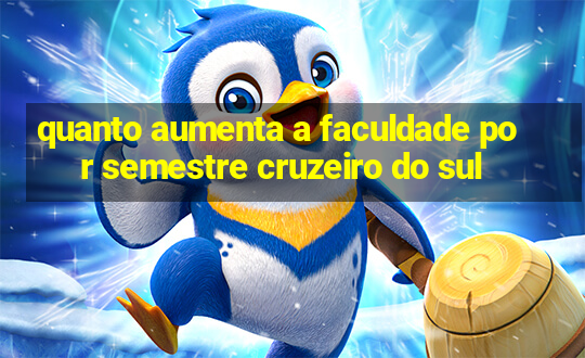 quanto aumenta a faculdade por semestre cruzeiro do sul