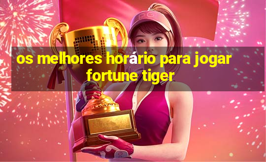 os melhores horário para jogar fortune tiger