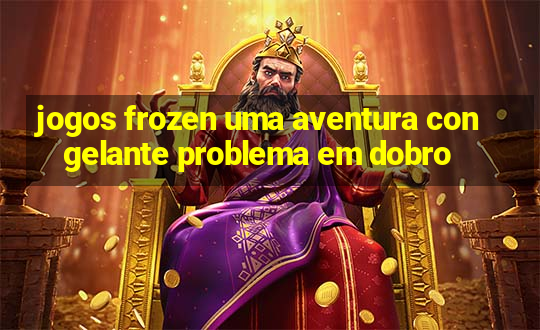 jogos frozen uma aventura congelante problema em dobro