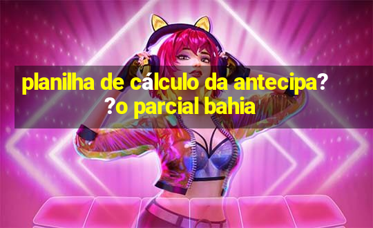 planilha de cálculo da antecipa??o parcial bahia