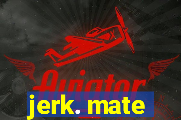 jerk. mate