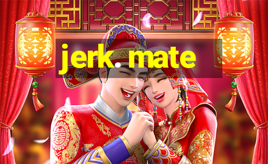 jerk. mate